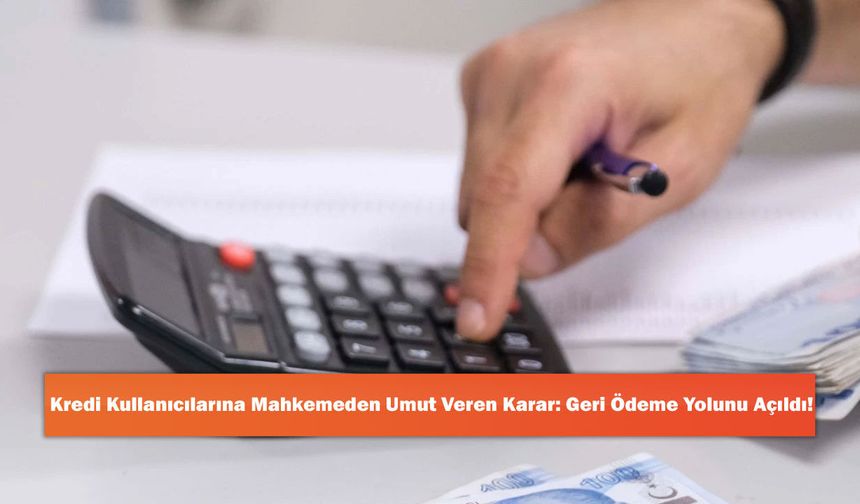 Kredi Kullanıcılarına Mahkemeden Umut Veren Karar: Geri Ödeme Yolunu Açıldı!