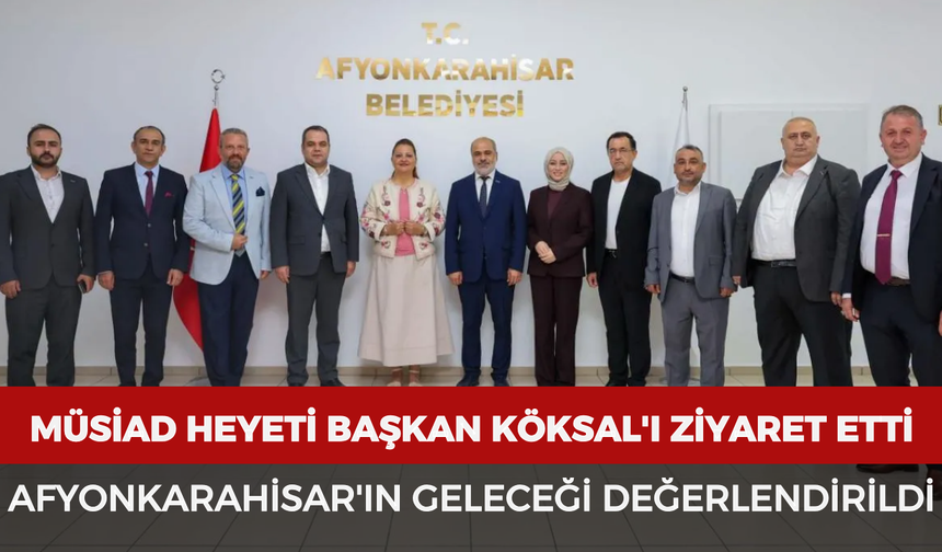 MÜSİAD heyeti Başkan Köksal'ı ziyaret etti: Afyonkarahisar'ın geleceği değerlendirildi