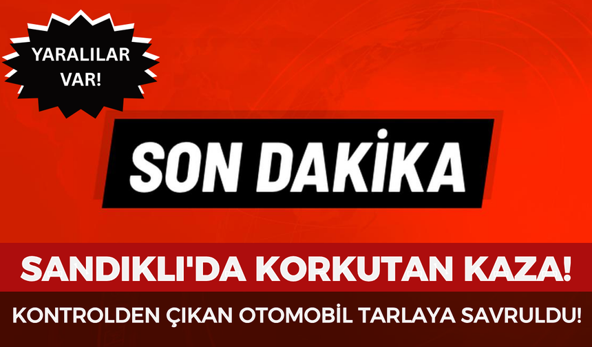 Sandıklı'da korkutan kaza: Kontrolden çıkan otomobil tarlaya savruldu, yaralılar var!