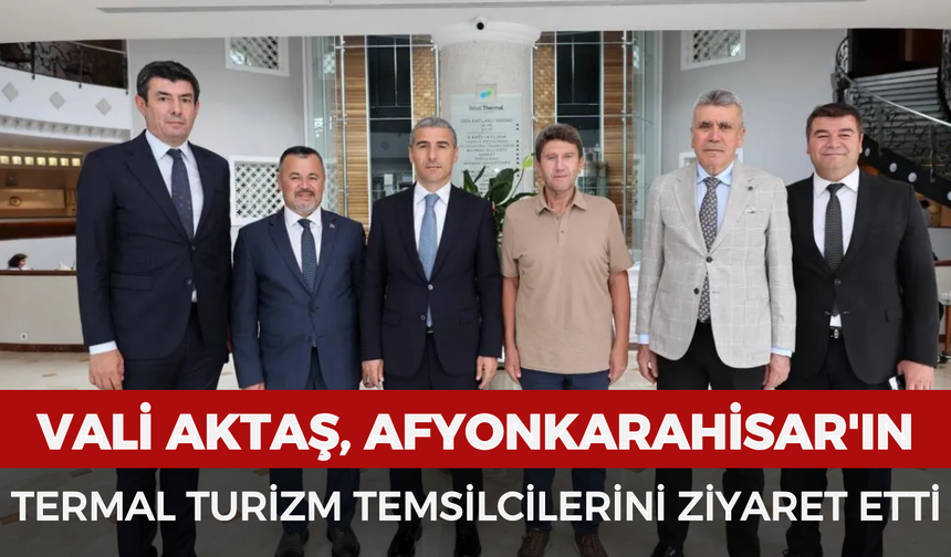 Vali Aktaş, Afyonkarahisar'ın termal turizm temsilcilerini ziyaret etti