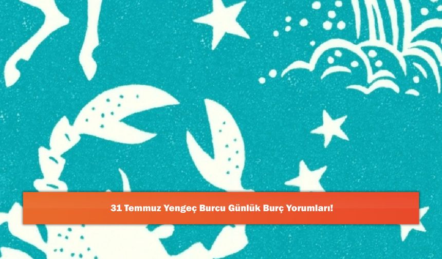 31 Temmuz Yengeç Burcu Günlük Burç Yorumları!