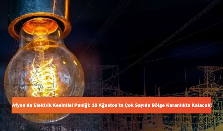 Afyon'da Elektrik Kesintisi Paniği: 18 Ağustos’ta Çok Sayıda Bölge Karanlıkta Kalacak!