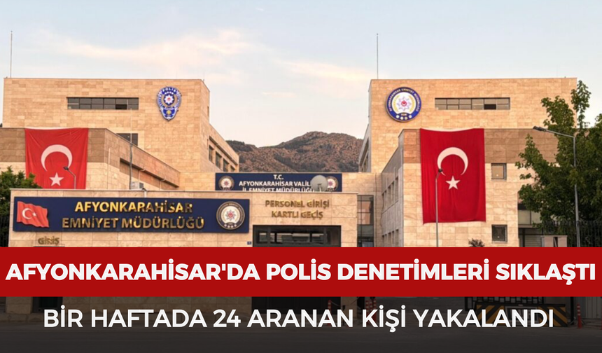 Afyonkarahisar'da polis denetimleri sıklaştı! Bir haftada 24 aranan kişi yakalandı