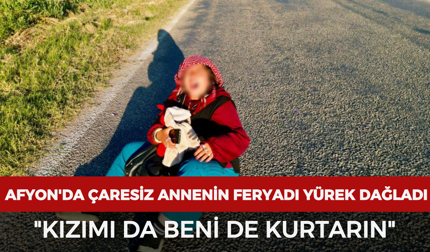 Afyonkarahisar'da çaresiz annenin feryadı yürek dağladı: "Kızımı da beni de kurtarın"