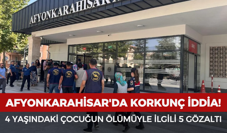 Afyonkarahisar'da korkunç iddia: 4 yaşındaki çocuğun ölümüyle ilgili 5 gözaltı