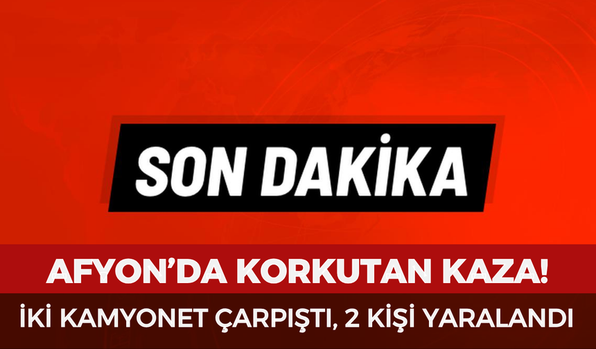 Afyon'da korkutan kaza: İki kamyonet çarpıştı, 2 kişi yaralandı