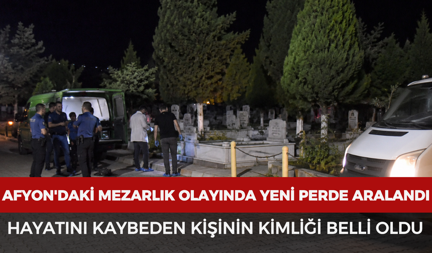 Afyon'daki mezarlık olayında yeni perde aralandı: Hayatını kaybeden kişinin kimliği belli oldu