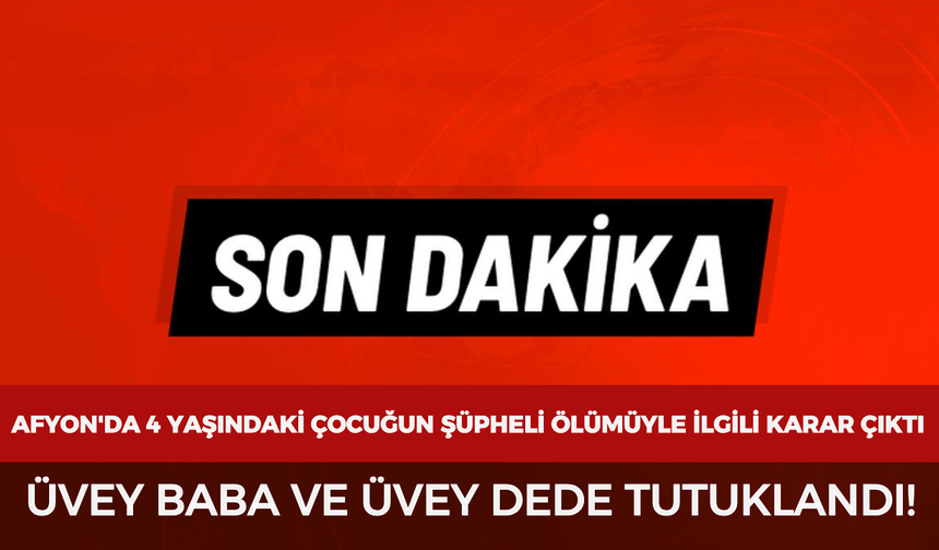 Afyon'da 4 yaşındaki çocuğun şüpheli ölümüyle İlgili karar çıktı: Üvey baba ve üvey dede tutuklandı!