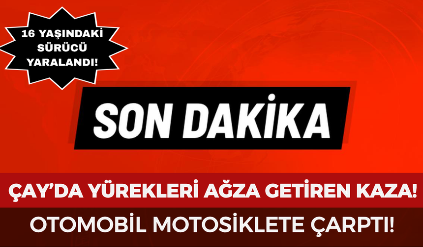 Çay’da yürekleri ağza getiren kaza: Otomobil motosiklete çarptı, 16 yaşındaki sürücü yaralandı!
