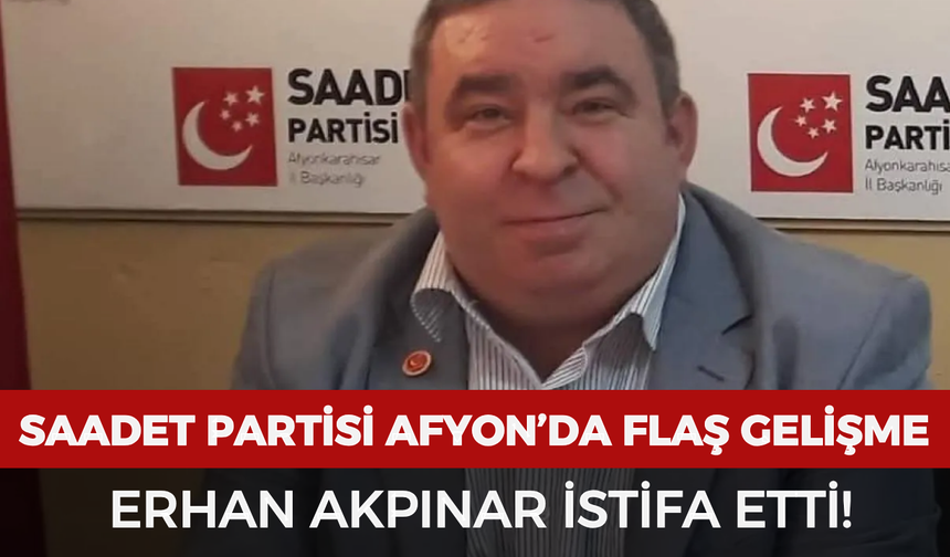 Saadet Partisi Afyonkarahisar’da flaş gelişme: Erhan Akpınar istifa etti!