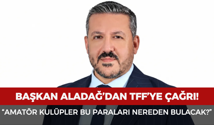 Başkan Aladağ’dan TFF’ye çağrı: “Amatör kulüpler bu paraları nereden bulacak?”