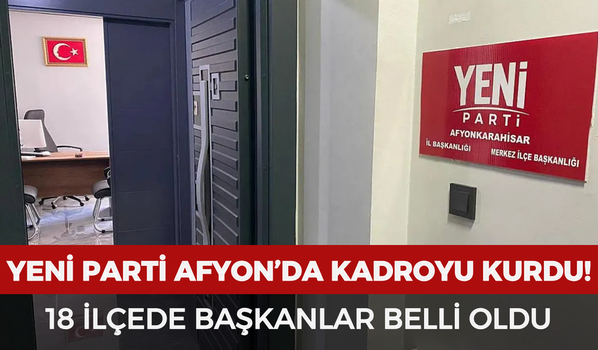 Yeni Parti Afyonkarahisar’da kadroyu kurdu: 18 ilçede başkanlar belli oldu