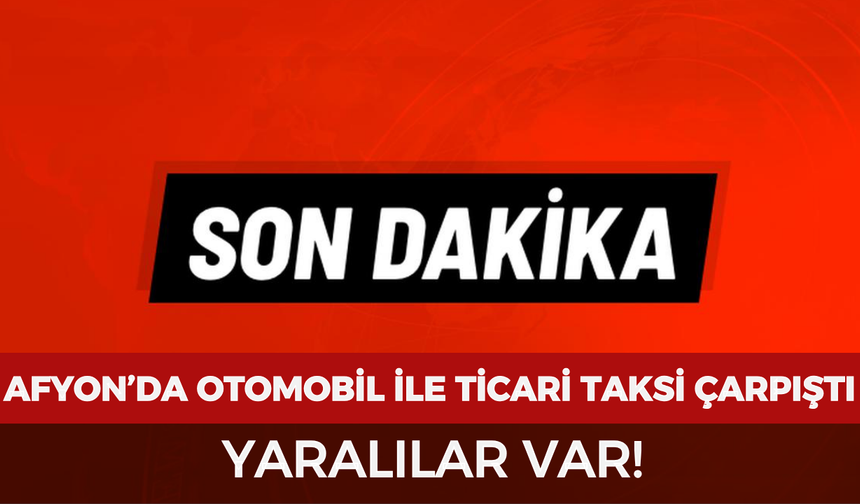 Afyonkarahisar’da otomobil ile ticari taksi çarpıştı: Yaralılar var!