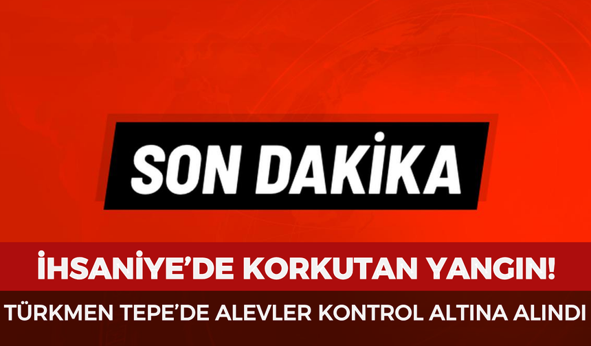 İhsaniye’de korkutan yangın: Türkmen Tepe’de alevler kontrol altına alındı