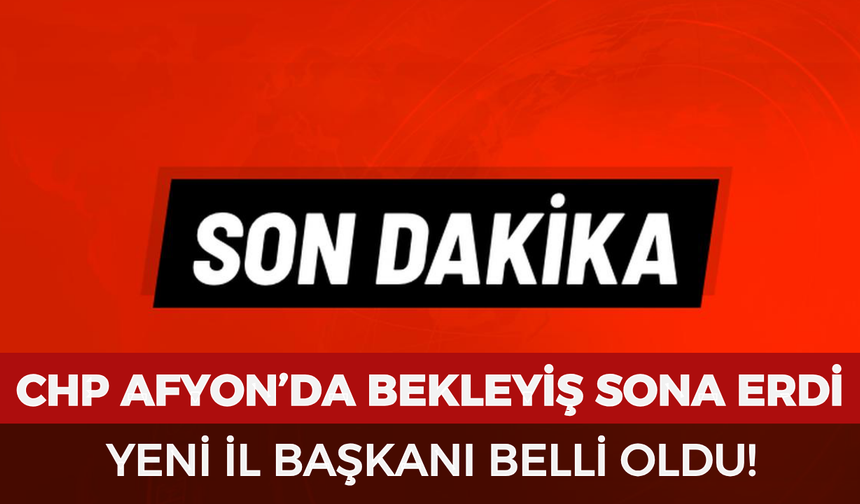CHP Afyonkarahisar’da bekleyiş sona erdi: Yeni il başkanı belli oldu!