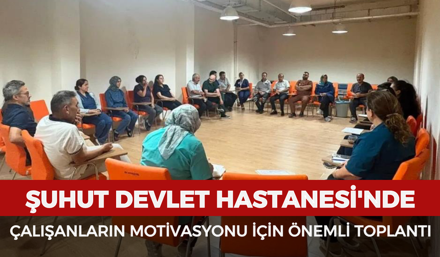 Şuhut Devlet Hastanesi'nde çalışanların motivasyonu için önemli toplantı
