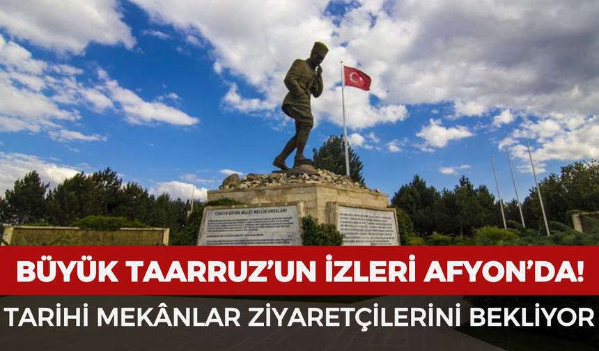 Büyük Taarruz’un izleri Afyonkarahisar’da: Tarihi mekânlar ziyaretçilerini bekliyor