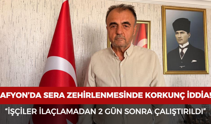 Afyonkarahisar’daki sera zehirlenmesinde korkunç iddia: "İşçiler ilaçlamadan 2 gün sonra çalıştırıldı"