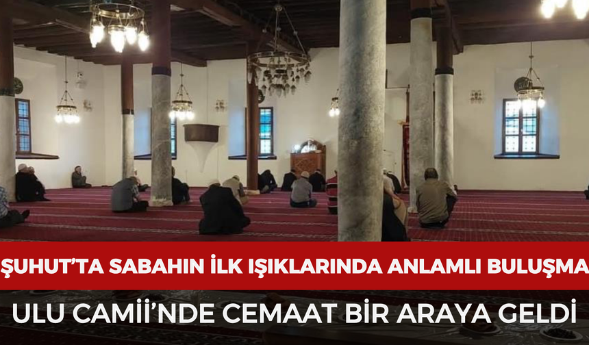 Şuhut’ta sabahın ilk ışıklarında anlamlı buluşma: Ulu Camii’nde cemaat bir araya geldi