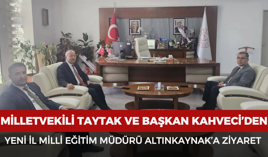 Milletvekili Taytak ve Başkan Kahveci’den yeni İl Milli Eğitim Müdürü Altınkaynak’a ziyaret