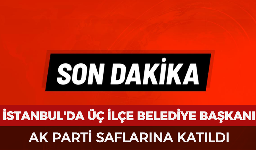 İstanbul'da üç ilçe belediye başkanı AK Parti saflarına katıldı