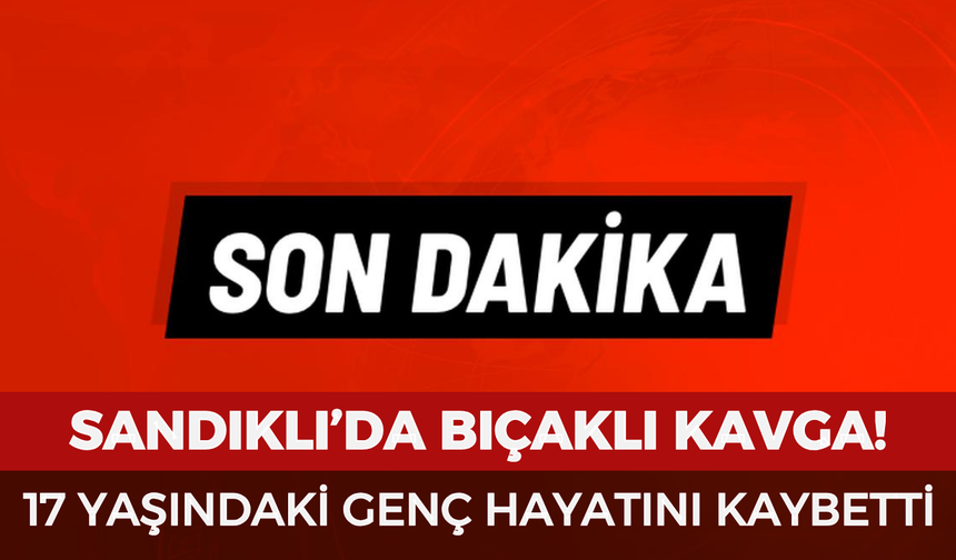 Sandıklı’da bıçaklı kavga: 17 yaşındaki genç hayatını kaybetti