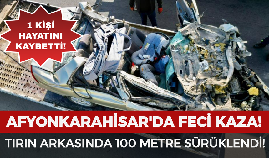 Afyonkarahisar'da feci kaza: Otomobil tırın arkasında 100 metre sürüklendi, 1 kişi hayatını kaybetti!