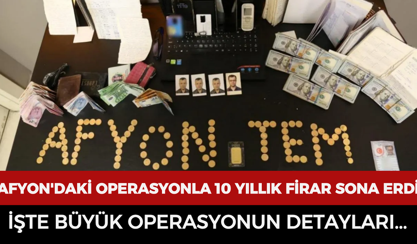 Afyonkarahisar'daki operasyonla 10 yıllık firar sona erdi! İşte büyük operasyonun detayları