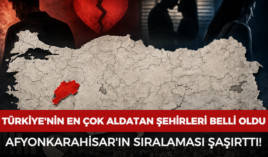 Türkiye'nin en çok aldatan şehirleri belli oldu: Afyonkarahisar'ın sıralaması şaşırttı