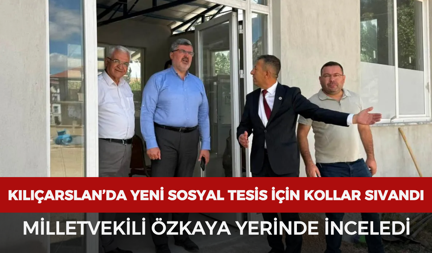 Kılıçarslan’da yeni sosyal tesis için kollar sıvandı: Milletvekili Özkaya yerinde inceledi