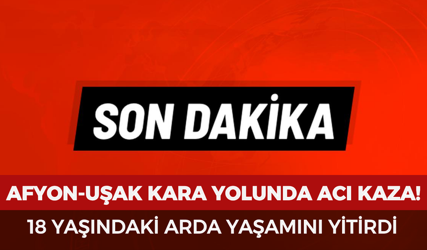 Afyonkarahisar-Uşak kara yolunda acı kaza: 18 yaşındaki Arda yaşamını yitirdi