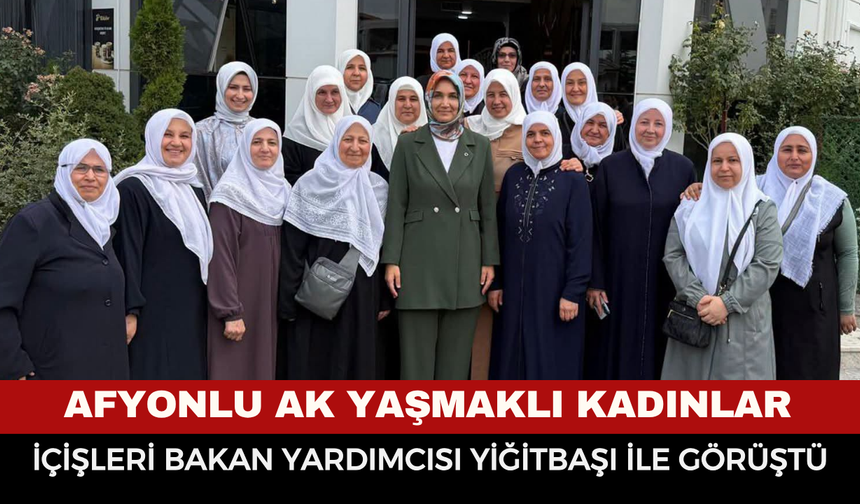 Afyonlu ak yaşmaklı kadınlar İçişleri Bakan Yardımıcı Yiğitbaşı ile görüştü