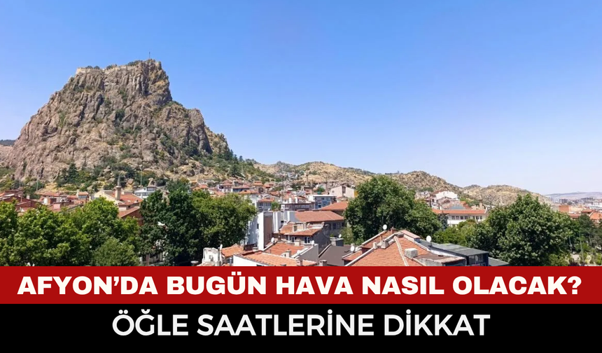 Afyon’da bugün hava nasıl olacak? Öğle saatlerine dikkat: UV indeksi alarm veriyor