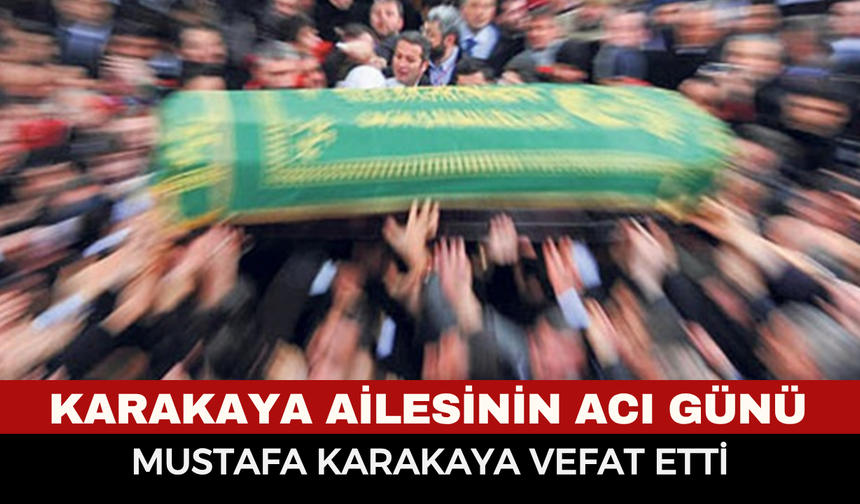 Karakaya Ailesinin Acı Günü: Mustafa Karakaya Vefat Etti