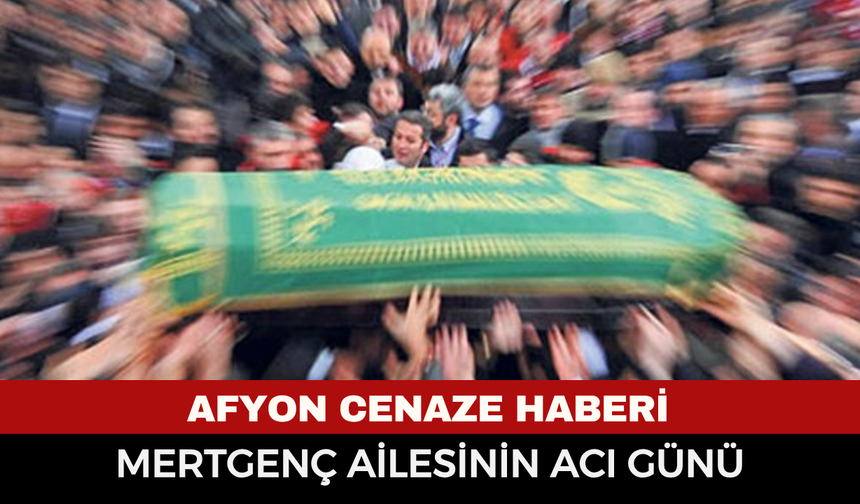 Afyonkarahisar Cenaze Haberi: Mevlüt Mertgenç vefat etti