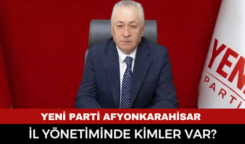 Yeni Parti Afyonkarahisar il yönetiminde kimler var?