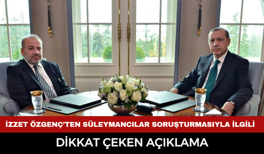 İzzet Özgenç’ten Süleymancılar soruşturmasıyla ilgili dikkat çeken açıklama