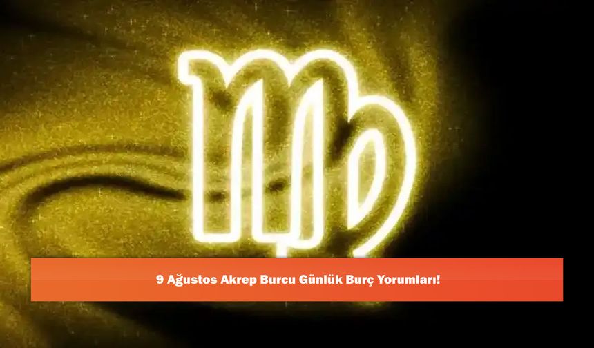 9 Ağustos Akrep Burcu Günlük Burç Yorumları!