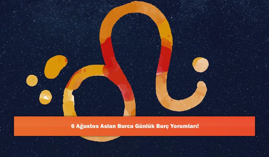 6 Ağustos Aslan Burcu Günlük Burç Yorumları!