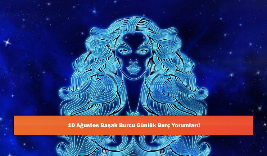 10 Ağustos Başak Burcu Günlük Burç Yorumları!