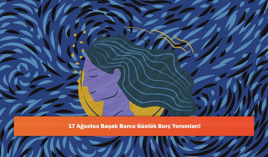 17 Ağustos Başak Burcu Günlük Burç Yorumları!