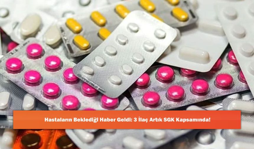 Hastaların Beklediği Haber Geldi: 3 İlaç Artık SGK Kapsamında!