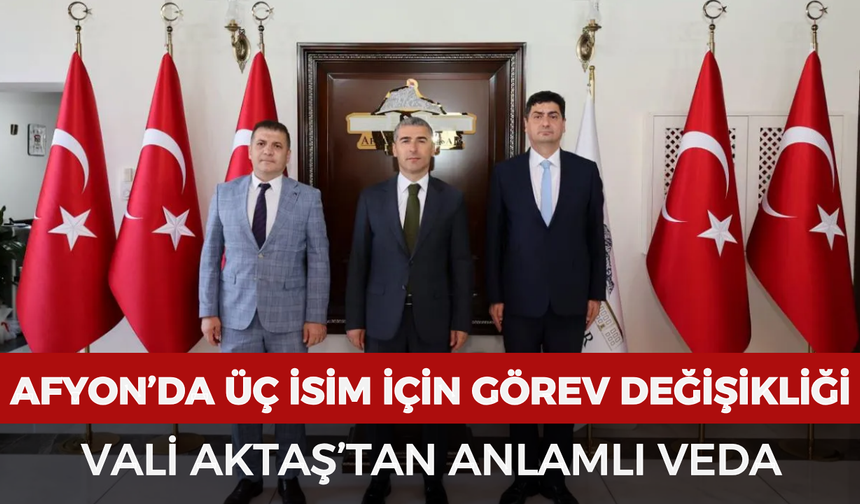 Afyonkarahisar’da üç isim için görev değişikliği: Vali Aktaş’tan anlamlı veda