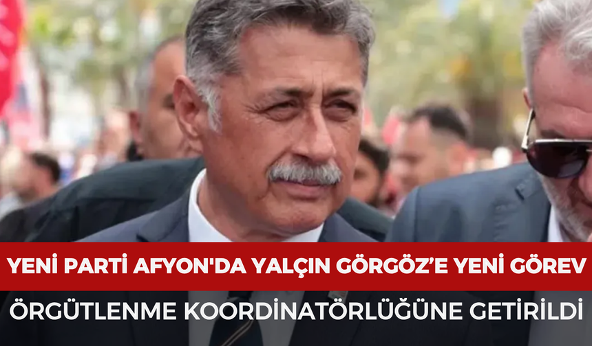 Yeni Parti Afyonkarahisar'da Yalçın Görgöz’e yeni görev: Örgütlenme Koordinatörlüğüne getirildi