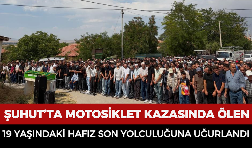 Şuhut’ta motosiklet kazasında ölen 19 yaşındaki hafız son yolculuğuna uğurlandı